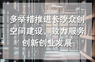 多舉措推進長沙眾創(chuàng)空間建設，致力服務創(chuàng)新創(chuàng)業(yè)發(fā)展