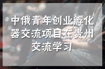 中俄青年創(chuàng)業(yè)孵化器交流項目在貴州交流學習
