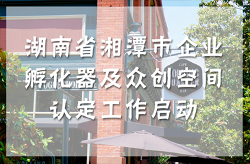 湖南省湘潭市企業(yè)孵化器及眾創(chuàng)空間認定工作啟動