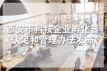 促進科技企業(yè)孵化能力提升 《西安市科技企業(yè)孵化器認定和管理辦法》發(fā)布